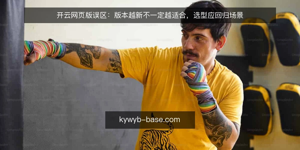 开云网页版误区：版本越新不一定越适合，选型应回归场景 — 误区：版本越新越好？先澄清选型目标 配图