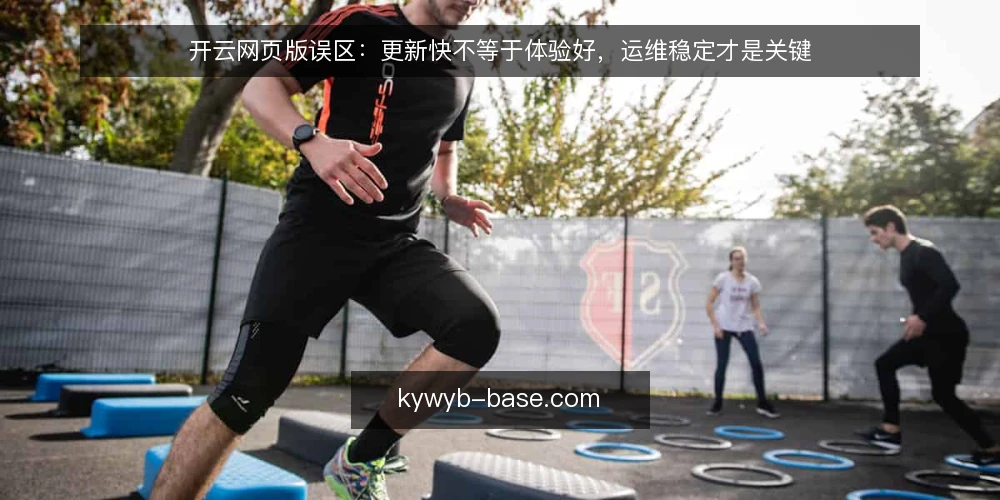 开云网页版误区：更新快不等于体验好，运维稳定才是关键 — 误区一：更新频繁说明平台更可靠 配图