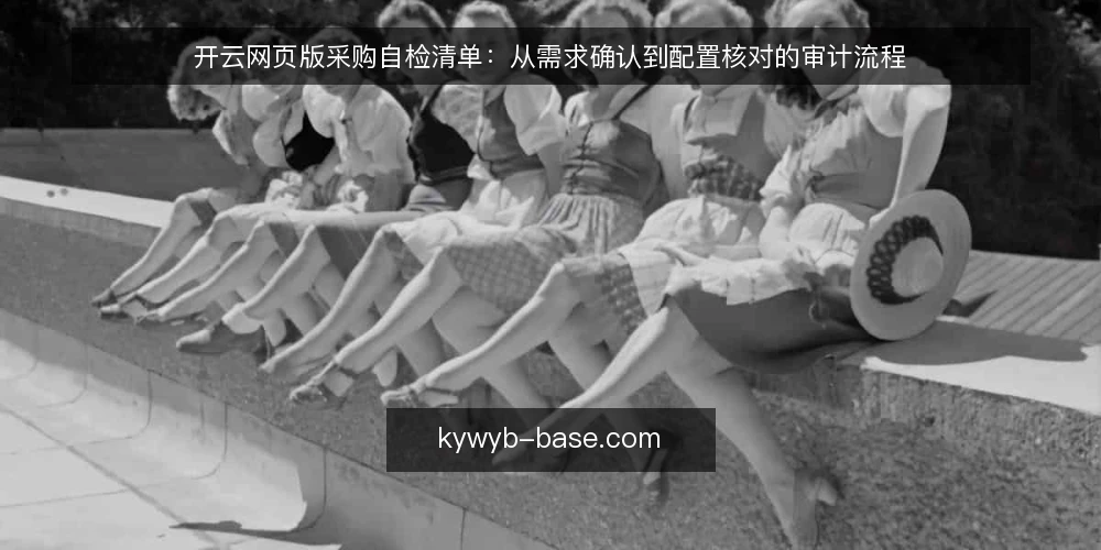 开云网页版采购自检清单：从需求确认到配置核对的审计流程 — 为什么现在需要审计开云网页版采购 配图